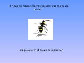 El Abejorro gerente general consideró que ello no era
                      posible,




         así que se creó el puesto de supervisor,
 