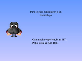 Para lo cual contrataron a un
         Escarabajo




 Con mucha experiencia en JIT,
 Poka Yoke & Kan Ban.
 