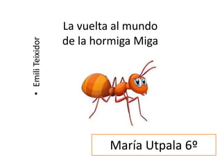 La vuelta al mundo
de la hormiga Miga•EmiliTeixidor
María Utpala 6º
 