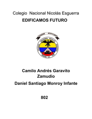 Colegio Nacional Nicolás Esguerra
    EDIFICAMOS FUTURO




    Camilo Andrés Garavito
           Zamudio
Daniel Santiago Monroy Infante


             802
 