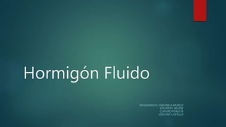 Hormigón Fluido
INTEGRANTES :VERONICA MUÑOZ
EDUARDO MELINE
CLAUDIO POBLETE
CRISTIAN CASTILLO
 