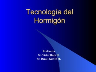Tecnología del Hormigón Profesores Sr. Víctor Roco H. Sr. Daniel Gálvez M. 