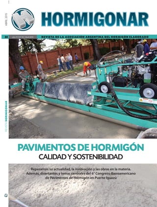 REVISTAHORMIGONARABRIL2015
año 11 lNo
35 l Abril 201535 REVISTA DE LA ASOCIACIÓN ARGENTINA DEL HORMIGÓN ELABORADO
PAVIMENTOS DE HORMIGÓN
CALIDADYSOSTENIBILIDAD
Repasamos su actualidad, la innovación y las obras en la materia.
Además, disertantes y temas centrales del 6° Congreso Iberoamericano
de Pavimentos de Hormigón en Puerto Iguazú
000 Tapa HMG 35.pdf 1 14/04/15 16:28
 