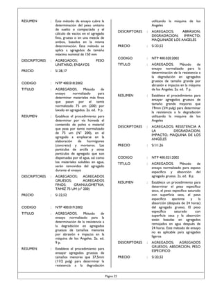 RESUMEN

:

Este método de ensayo cubre la
determinación del peso unitario
de suelto o compactado y el
cálculo de vacíos en el agregado
fino, grueso o en una mezcla de
ambos, basados en la misma
determinación. Este método se
aplica a agregados de tamaño
máximo nominal de 150 mm

DESCRIPTORES

:

AGREGADOS;
UNITARIO; ENSAYOS

PRECIO

:
:
:

:

S/.22,52

CODIGO

:

NTP 400.020:2002

TITULO

:

AGREGADOS.
Método
de
ensayo normalizado para la
determinación de la resistencia a
la degradación en agregados
gruesos de tamaño grande por
abrasión e impacto en la máquina
de los Angeles. 2a. ed. 7 p.

RESUMEN

:

Establece el procedimiento para
ensayar agregados gruesos de
tamaño grande mayores que
19mm (3/4 pulg) para determinar
la resistencia a la degradación
utilizando la máquina de los
Angeles

DESCRIPTORES

:

AGREGADOS; RESISTENCIA A
LA
DEGRADACION;
IMPACTO; MAQUINA DE LOS
ANGELES

PRECIO

:

S/.11,26

CODIGO

:

NTP 400.021:2002

TITULO

:

AGREGADOS.
Método
de
ensayo normalizado para espeso
específico y absorción del
agregado grueso. 2a. ed. 8 p.

RESUMEN

:

Establece un procedimiento para
determinar el peso específico
seco, el peso específico saturado
con superficie seca, el peso
específico
aparente
y
la
absorción (después de 24 horas)
del agregado grueso. El peso
específico
saturado
con
superficie seca y la absorción
están basadas en agregados
remojados en agua después de
24 horas. Este método de ensayo
no es aplicable para agregados
ligeros

DESCRIPTORES

:

AGREGADOS; AGREGADOS
GRUESOS; ABSORCION; PESO
ESPECIFICO

PRECIO

AGREGADOS.
Método
de
ensayo
normalizado
para
determinar materiales más finos
que pasan por el tamiz
normalizado 75 um (200) por
lavado en agregados. 2a. ed. 9 p.

AGREGADOS;
ABRASION;
DEGRADACION;
IMPACTO;
MAQUINADE LOS ANGELES

PRECIO

RESUMEN

DESCRIPTORES

:

:

PESO

:

:

S/.22,52

NTP 400.018:2002

TITULO

DESCRIPTORES

S/.28,17

CODIGO

utilizando la máquina de los
Angeles

Establece el procedimiento para
determinar por vía húmeda el
contenido de polvo o material
que pasa por tamiz normalizado
de 75 um (N° 200), en el
agregado a emplearse en la
elaboración
de
hormigones
(concreto) y morteros. Las
partículas de arcilla y otras
partículas de agregado que son
dispersadas por el agua, así como
los materiales solubles en agua,
serán removidos del agregado
durante el ensayo
AGREGADOS; AGREGADOS
GRUESOS;
AGREGADOS
FINOS;
GRANULOMETRIA;
TAMIZ 75 UM (nº 200)

PRECIO

:

S/.22,52

CODIGO

:

NTP 400.019:2002

TITULO

:

AGREGADOS.
Método
de
ensayo normalizado para la
determinación de la resistencia a
la degradación en agregados
gruesos de tamaños menores
por abrasión e impacto en la
máquina de los Angeles. 2a. ed.
9 p.

RESUMEN

:

Establece el procedimiento para
ensayar agregados gruesos de
tamaños menores que 37,5mm
(11/2 pulg) para determinar la
resistencia a la degradación
Página 22

 