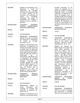 RESUMEN

:

DESCRIPTORES

:

humedad evaporable en una
muestra de agregado fino o
grueso por secado. La humedad
evaporable incluye la humedad
superficial y la contenida en los
poros del agregado, pero no
considera el agua que se combina
químicamente con los minerales
de algunos agregados y que no es
susceptible de evaporación, por
lo que no está incluida en el
porcentaje determinado por este
método

Establece el procedimiento para
elaboración
y
curado
de
especímenes
de
hormigón
(concreto) en el laboratorio bajo
un control riguroso de los
materiales y las condiciones de
ensayo,
con
hormigones
(concretos) que puede ser
consolidados por varillado o
vibrado tal como se describe e
esta NTP
CONCRETO;
CILINDROS;
CURADO;
LABORATORIOS;
ENSAYO DE RESISTENCIA

:

:

AGREGADOS;
CONCRETO;
SECADO; ENSAYOS

PRECIO

PRECIO

DESCRIPTORES

:

S/.22,52

CODIGO

:

NTP 339.186:2008

TITULO

:

HORMIGÓN
(CONCRETO).
Barras con resaltes y lisas de
acero de baja aleación para
hormigón (concreto) armado.
Especificaciones. 2a. ed. 16 p.

RESUMEN

:

Establece los requisitos que
deben cumplir y los ensayos a los
cuales deben someterse las
barras con resaltes y lisas de
acero de baja aleación para ser
usadas en hormigón (concreto)
armado. Esta Norma Técnica
Peruana se aplica a las barras con
resaltes y lisas de acero de baja
aleación
para
hormigón
(concreto) armado, en longitudes
cortadas o en rollos, apropiadas
para aplicaciones dónde se
requieren restricciones de las
propiedades mecánicas y la
composición química para la
compatibilidad
con
las
aplicaciones controladas de la
propiedad de tracción o para
mejorar la soldabilidad.

DESCRIPTORES

:

CONCRETO
REFORZADO;
BARRAS
DE
ACERO;
ESPECIFICACIONES

PRECIO

:

S/.33,78

CODIGO

:

NTP 339.187:2003

TITULO

:

HORMIGON
(CONCRETO).
Método de ensayo normalizado
para determinar la densidad,
absorción y porcentaje de vacíos

S/.45,07

CODIGO

:

NTP 339.184:2013

TITULO

:

HORMIGON
(CONCRETO).
Método de ensayo normalizado
para determinar la temperatura
de
mezclas
de
hormigón
(concreto). 2a. ed.

RESUMEN

DESCRIPTORES

:

:

Establece el procedimiento para
determinar la temperatura de
mezclas de hormigón (concreto)
en estado fresco. Se aplica para
medir la temperatura de mezclas
de hormigón (concreto) fresco y
puede ser usado para verificar la
conformidad
con
un
requerimiento especificado para
la temperatura del hormigón
(concreto) fresco en obra y en el
hormigón
(concreto)
que
contenga agregado de tamaño
máximo nominal superior a 75
mm (3 pulg) puede requerir
hasta 20 minutos para la
transferencia de calor del
agregado al mortero. (Véase el
reporte del Comité ACI 207.1)
CONCRETO;
TEMPERATURA;
PORTLAND

MEZCLAS;
CEMENTO

PRECIO

:

S/.11,26

CODIGO

:

NTP 339.185:2013

TITULO

:

AGREGADOS.
Método
de
ensayo
normalizado
para
contenido de humedad total
evaporable de agregados por
secado. 2a. ed.

RESUMEN

:

Establece el procedimiento para
determinar el porcentaje total de
Página 8

 