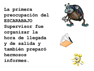 La primera preocupación del ESCARABAJO Supervisor fue organizar la hora de llegada y de salida y también preparó hermosos informes. 