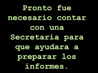 Pronto fue necesario contar con una Secretaria para que ayudara a preparar los informes. 