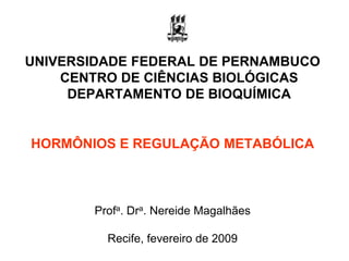 UNIVERSIDADE FEDERAL DE PERNAMBUCO
    CENTRO DE CIÊNCIAS BIOLÓGICAS
     DEPARTAMENTO DE BIOQUÍMICA


HORMÔNIOS E REGULAÇÃO METABÓLICA



        Profa. Dra. Nereide Magalhães

          Recife, fevereiro de 2009
 