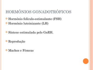 HORMÔNIOS GONADOTRÓFICOS
 Hormônio folículo-estimulante (FSH)
 Hormônio luteinizante (LH)
 Síntese estimulada pelo GnRH.
 Reprodução
 Machos e Fêmeas
 