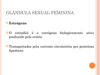 GLÂNDULA SEXUAL FEMININA
 Estrógeno
 O estradiol é o estrógeno biologicamente ativo
produzido pelo ovário.
 Transportados pela corrente circulatória por proteínas
ligadoras.
 