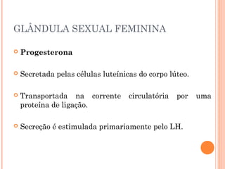 GLÂNDULA SEXUAL FEMININA
 Progesterona
 Secretada pelas células luteínicas do corpo lúteo.
 Transportada na corrente circulatória por uma
proteína de ligação.
 Secreção é estimulada primariamente pelo LH.
 