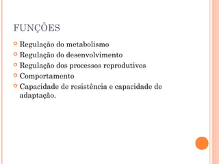 FUNÇÕES
 Regulação do metabolismo
 Regulação do desenvolvimento
 Regulação dos processos reprodutivos
 Comportamento
 Capacidade de resistência e capacidade de
adaptação.
 