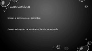 ÁCIDO ABSCÍSICO
Impede a germinação de sementes;
Desempenha papel de sinalizador da raiz para o caule;
 
