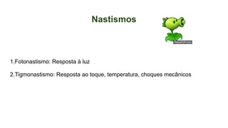 Nastismos
1.Fotonastismo: Resposta à luz
2.Tigmonastismo: Resposta ao toque, temperatura, choques mecânicos
 