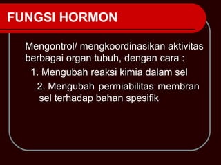 FUNGSI HORMON

  Mengontrol/ mengkoordinasikan aktivitas
  berbagai organ tubuh, dengan cara :
   1. Mengubah reaksi kimia dalam sel
    2. Mengubah permiabilitas membran
     sel terhadap bahan spesifik
 