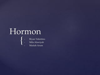 {
Hormon
• Bryan Valentino
• Mila Alawiyah
• Mutiah Arum
 
