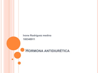 HORMONA ANTIDIURÉTICA
Ivone Rodríguez medina
100348911
 