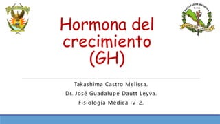 Hormona del
crecimiento
(GH)
Takashima Castro Melissa.
Dr. José Guadalupe Dautt Leyva.
Fisiología Médica IV-2.
 