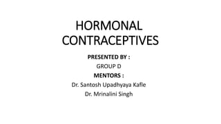 HORMONAL
CONTRACEPTIVES
PRESENTED BY :
GROUP D
MENTORS :
Dr. Santosh Upadhyaya Kafle
Dr. Mrinalini Singh
 