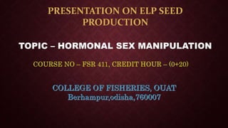 PRESENTATION ON ELP SEED
PRODUCTION
TOPIC – HORMONAL SEX MANIPULATION
 