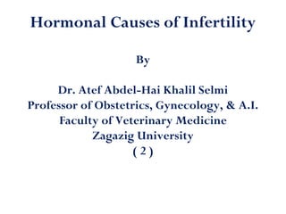 Hormonal Causes of Infertility
By
Dr. Atef Abdel-Hai Khalil Selmi
Professor of Obstetrics, Gynecology, & A.I.
Faculty of Veterinary Medicine
Zagazig University
( 2 )
 