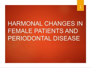 HARMONAL CHANGES IN
FEMALE PATIENTS AND
PERIODONTAL DISEASE
1
 