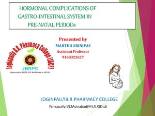 JOGINPALLYB.R.PHARMACY COLLEGE
Yenkapally(V),Moinabad(M),R.R(Dist)
Presented by
MARTHA SRINIVAS
Assistant Professor
9160322627
HORMONAL COMPLICATIONS OF
GASTRO-INTESTINAL SYSTEM IN
PRE-NATAL PERIODs
 