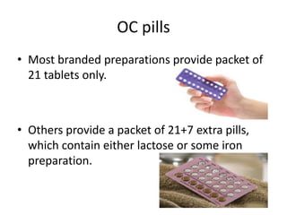 OC pills
• Most branded preparations provide packet of
21 tablets only.
• Others provide a packet of 21+7 extra pills,
which contain either lactose or some iron
preparation.
 