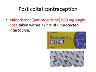 Post coital contraception
• Mifepristone (antiprogestine) 600 mg single
dose taken within 72 hrs of unprotected
intercourse.
 