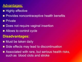 Advantages:
 Highly effective
 Provides noncontraceptive health benefits
 Private
 Does not require vaginal insertion
 Allows to control cycle
Disadvantages:
 Must be taken daily
 Side effects may lead to discontinuation
 Associated with rare, but serious health risks,
such as blood clots and stroke
 