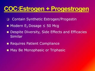  Contain Synthetic Estrogen/Progestin
 Modern E2 Dosage ≤ 50 Mcg
 Despite Diversity, Side Effects and Efficacies
Similar
 Requires Patient Compliance
 May Be Monophasic or Triphasic
COC:Estrogen + Progestrogen
 