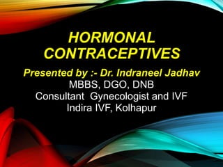 HORMONAL
CONTRACEPTIVES
Presented by :- Dr. Indraneel Jadhav
MBBS, DGO, DNB
Consultant Gynecologist and IVF
Indira IVF, Kolhapur
 