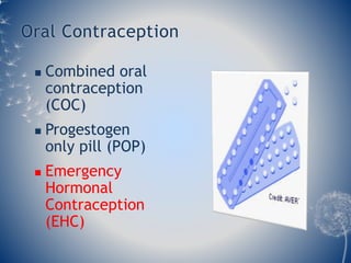 Oral Contraception 
 Combined oral 
contraception 
(COC) 
 Progestogen 
only pill (POP) 
 Emergency 
Hormonal 
Contraception 
(EHC) 
 