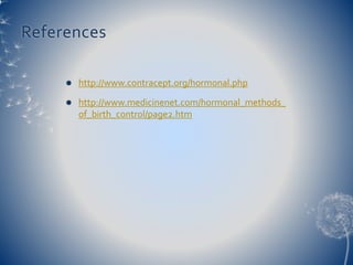 References 
 http://www.contracept.org/hormonal.php 
 http://www.medicinenet.com/hormonal_methods_ 
of_birth_control/page2.htm 
 