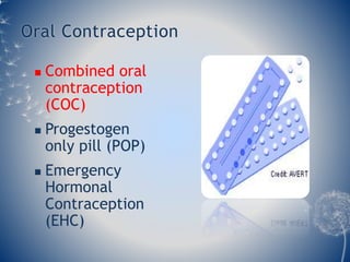 Oral Contraception 
 Combined oral 
contraception 
(COC) 
 Progestogen 
only pill (POP) 
 Emergency 
Hormonal 
Contraception 
(EHC) 
 