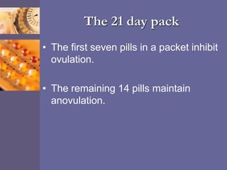 The 21 day pack
• The first seven pills in a packet inhibit
ovulation.
• The remaining 14 pills maintain
anovulation.
 