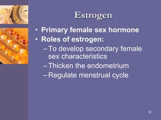 Estrogen
• Primary female sex hormone
• Roles of estrogen:
–To develop secondary female
sex characteristics
–Thicken the endometrium
–Regulate menstrual cycle
12
 