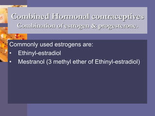 Combined Hormonal contraceptives
Combination of estrogen & progesterone.
Commonly used estrogens are:
• Ethinyl-estradiol
• Mestranol (3 methyl ether of Ethinyl-estradiol)
 