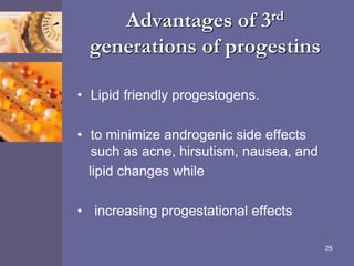 Advantages of 3rd
generations of progestins
• Lipid friendly progestogens.
• to minimize androgenic side effects
such as acne, hirsutism, nausea, and
lipid changes while
• increasing progestational effects
25
 