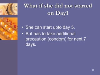 What if she did not started
on Day1
• She can start upto day 5.
• But has to take additional
precaution (condom) for next 7
days.
33
 