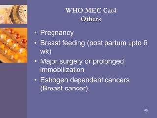 WHO MEC Cat4
Others
• Pregnancy
• Breast feeding (post partum upto 6
wk)
• Major surgery or prolonged
immobilization
• Estrogen dependent cancers
(Breast cancer)
48
 