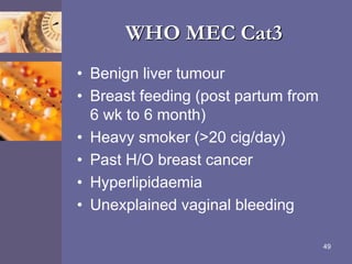 WHO MEC Cat3
• Benign liver tumour
• Breast feeding (post partum from
6 wk to 6 month)
• Heavy smoker (>20 cig/day)
• Past H/O breast cancer
• Hyperlipidaemia
• Unexplained vaginal bleeding
49
 
