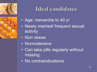 Ideal candidates
• Age: menarche to 40 yr
• Newly married/ frequent sexual
activity
• Non obese
• Normotensive
• Can take pills regularly without
missing.
• No contraindications.
51
 