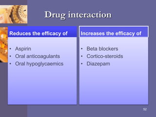 Drug interaction
Reduces the efficacy of
• Aspirin
• Oral anticoagulants
• Oral hypoglycaemics
Increases the efficacy of
• Beta blockers
• Cortico-steroids
• Diazepam
52
 