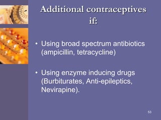 Additional contraceptives
if:
• Using broad spectrum antibiotics
(ampicillin, tetracycline)
• Using enzyme inducing drugs
(Burbiturates, Anti-epileptics,
Nevirapine).
53
 