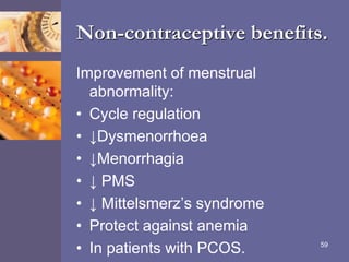 Non-contraceptive benefits.
Improvement of menstrual
abnormality:
• Cycle regulation
• ↓Dysmenorrhoea
• ↓Menorrhagia
• ↓ PMS
• ↓ Mittelsmerz’s syndrome
• Protect against anemia
• In patients with PCOS. 59
 