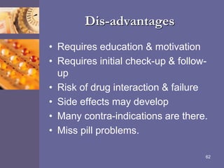Dis-advantages
• Requires education & motivation
• Requires initial check-up & follow-
up
• Risk of drug interaction & failure
• Side effects may develop
• Many contra-indications are there.
• Miss pill problems.
62
 