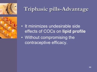 Triphasic pills-Advantage
• It minimizes undesirable side
effects of COCs on lipid profile
• Without compromising the
contraceptive efficacy.
66
 