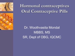 Hormonal contraceptives
Oral Contraceptive Pills
Dr. Woothvasita Mondal
MBBS, MS
SR, Dept of OBG, IQCMC
 