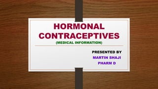 HORMONAL
CONTRACEPTIVES
(MEDICAL INFORMATION)
PRESENTED BY
MARTIN SHAJI
PHARM D
 